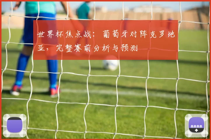 世界杯焦点战：葡萄牙对阵克罗地亚，完整赛前分析与预测