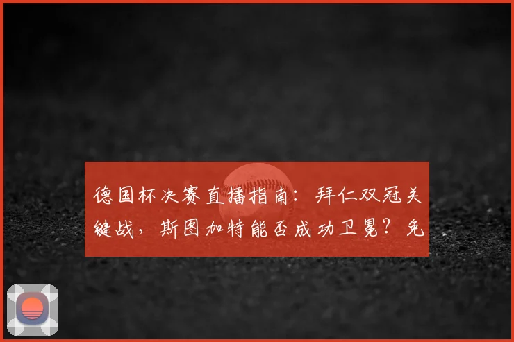 德国杯决赛直播指南：拜仁双冠关键战，斯图加特能否成功卫冕？免费观看平台推荐