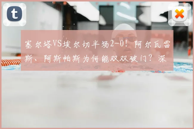 塞尔塔VS埃尔切半场2-0！阿尔瓦雷斯、阿斯帕斯为何能双双破门？深度解析