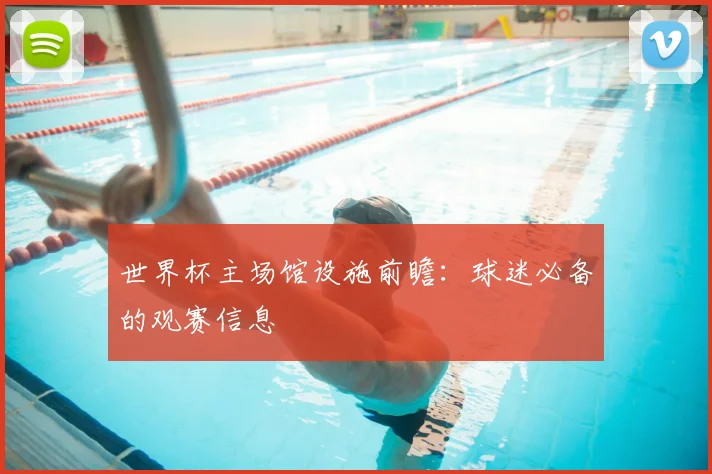 世界杯主场馆设施前瞻：球迷必备的观赛信息