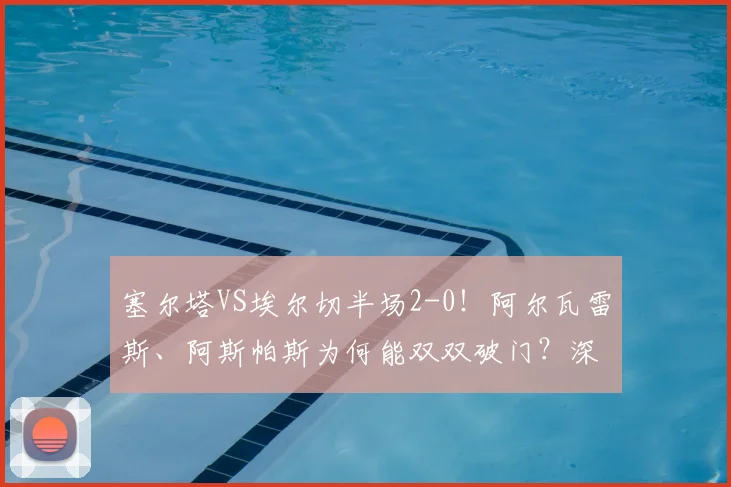 塞尔塔VS埃尔切半场2-0！阿尔瓦雷斯、阿斯帕斯为何能双双破门？深度解析