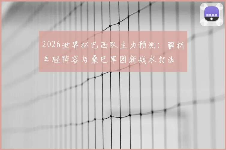 2026世界杯巴西队主力预测：解析年轻阵容与桑巴军团新战术打法