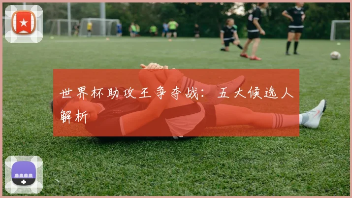 世界杯助攻王争夺战：五大候选人解析