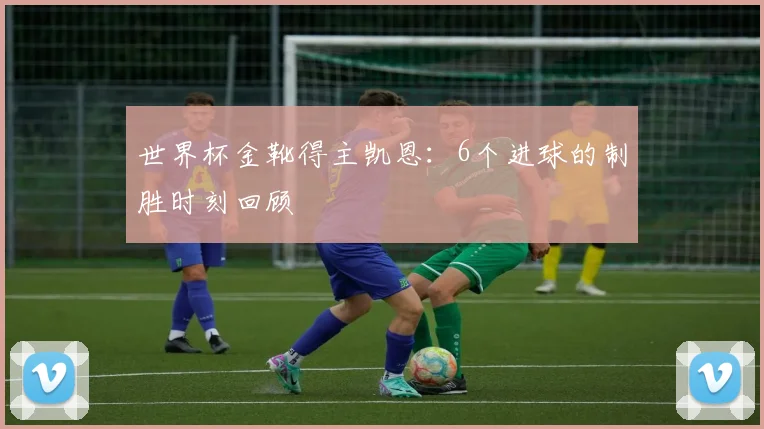 世界杯金靴得主凯恩：6个进球的制胜时刻回顾