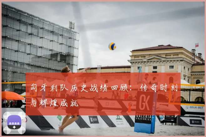 匈牙利队历史战绩回顾：传奇时刻与辉煌成就