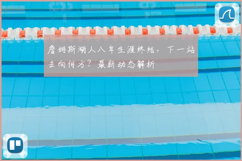 詹姆斯湖人八年生涯终结，下一站去向何方？最新动态解析