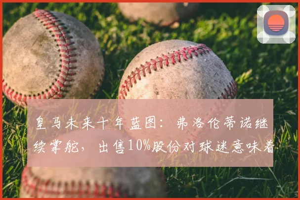皇马未来十年蓝图：弗洛伦蒂诺继续掌舵，出售10%股份对球迷意味着什么？