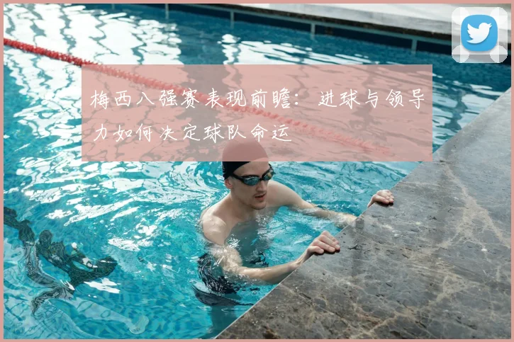 梅西八强赛表现前瞻：进球与领导力如何决定球队命运