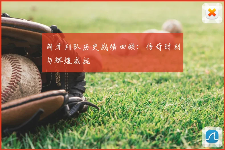 匈牙利队历史战绩回顾：传奇时刻与辉煌成就