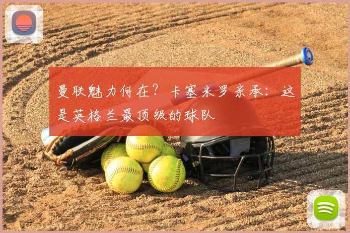 曼联魅力何在？卡塞米罗亲承：这是英格兰最顶级的球队
