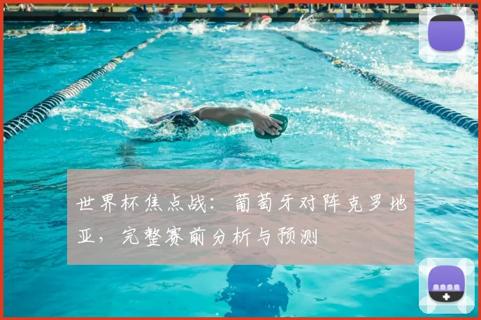 世界杯焦点战：葡萄牙对阵克罗地亚，完整赛前分析与预测