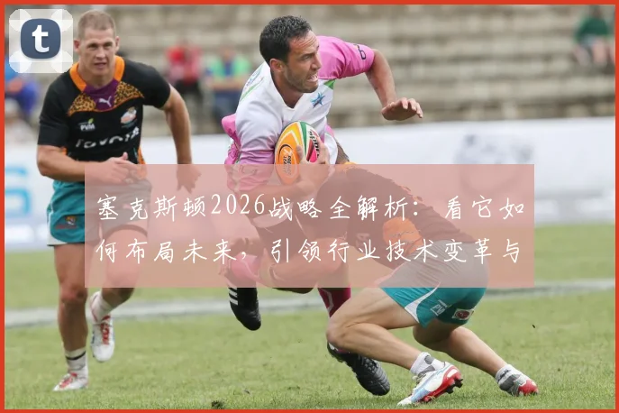 塞克斯顿2026战略全解析：看它如何布局未来，引领行业技术变革与创新