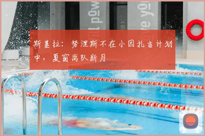 斯基拉：努涅斯不在小因扎吉计划中，夏窗离队新月