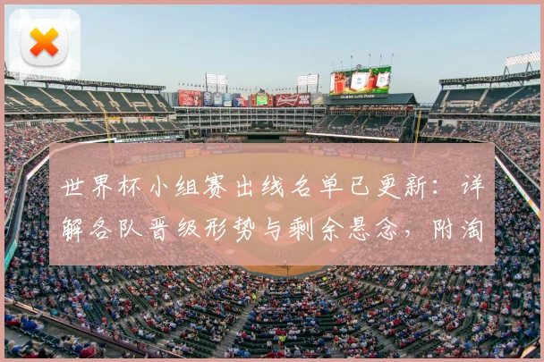 世界杯小组赛出线名单已更新：详解各队晋级形势与剩余悬念，附淘汰赛对阵预测