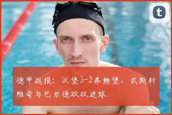 德甲战报：汉堡3-2弗赖堡，武斯科维奇与巴尔德双双进球