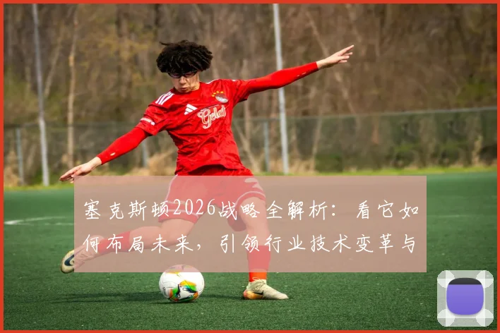 塞克斯顿2026战略全解析：看它如何布局未来，引领行业技术变革与创新