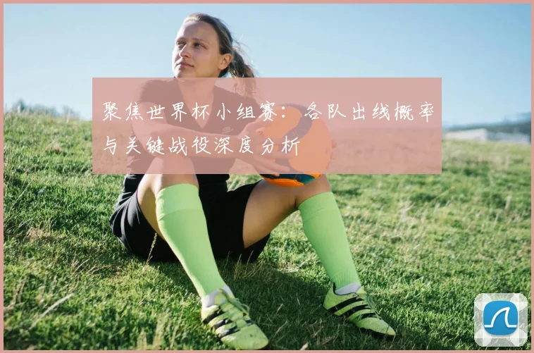 聚焦世界杯小组赛：各队出线概率与关键战役深度分析