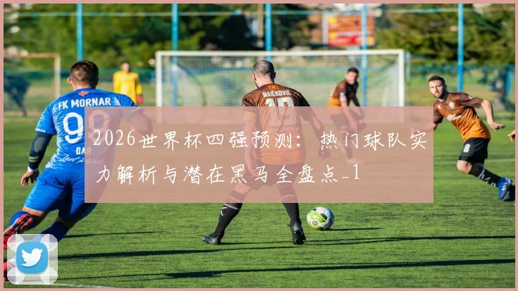 2026世界杯四强预测：热门球队实力解析与潜在黑马全盘点_1