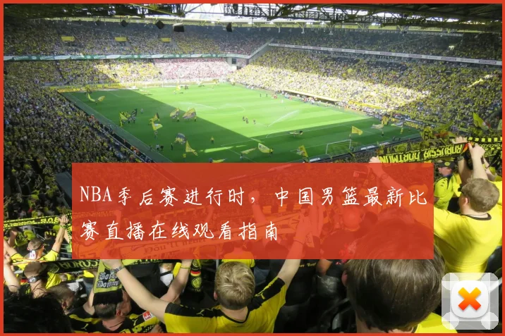 NBA季后赛进行时，中国男篮最新比赛直播在线观看指南